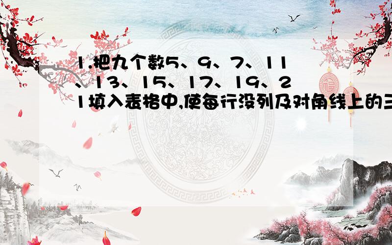 1.把九个数5、9、7、11、13、15、17、19、21填入表格中,使每行没列及对角线上的三个数相加的和相等.