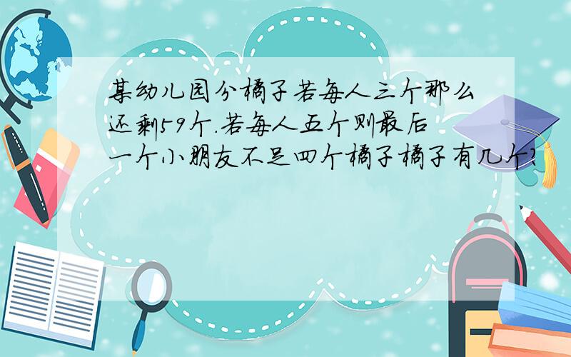 某幼儿园分橘子若每人三个那么还剩59个.若每人五个则最后一个小朋友不足四个橘子橘子有几个?