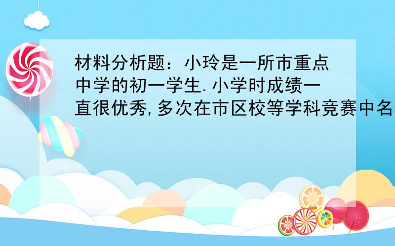 材料分析题：小玲是一所市重点中学的初一学生.小学时成绩一直很优秀,多次在市区校等学科竞赛中名列前茅,小学毕业后直接保送全