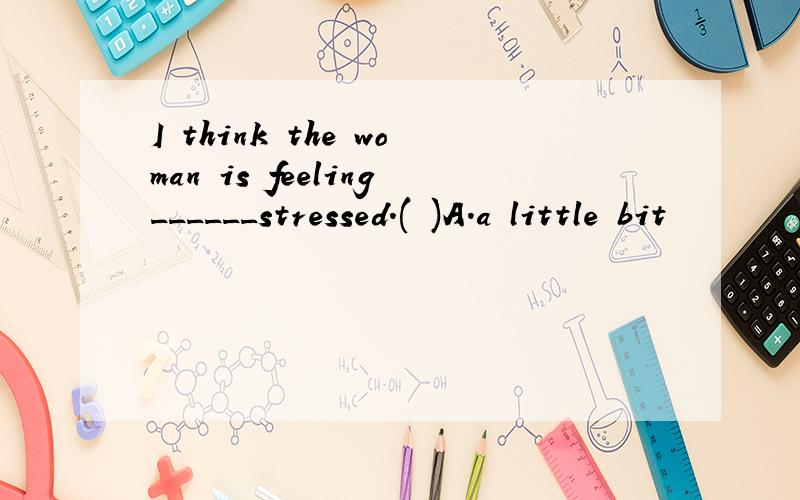 I think the woman is feeling______stressed.( )A.a little bit