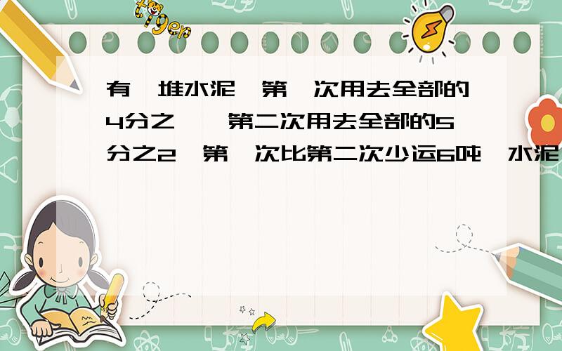 有一堆水泥,第一次用去全部的4分之一,第二次用去全部的5分之2,第一次比第二次少运6吨,水泥一共多少吨