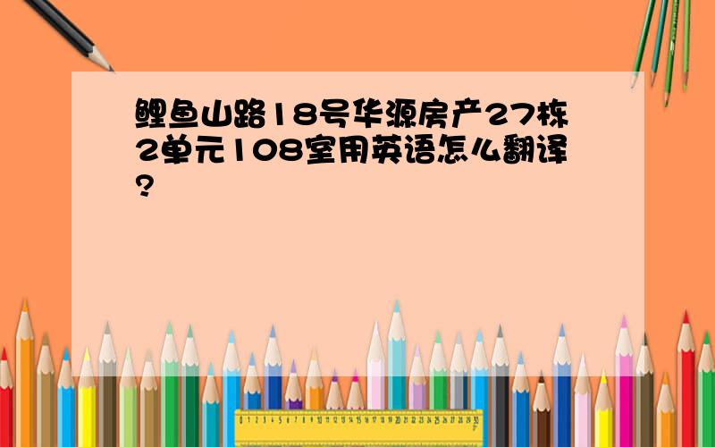 鲤鱼山路18号华源房产27栋2单元108室用英语怎么翻译?