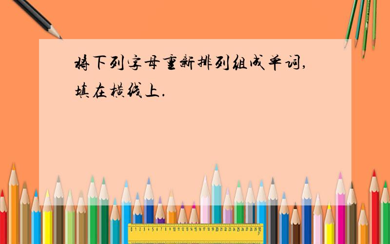 将下列字母重新排列组成单词,填在横线上.