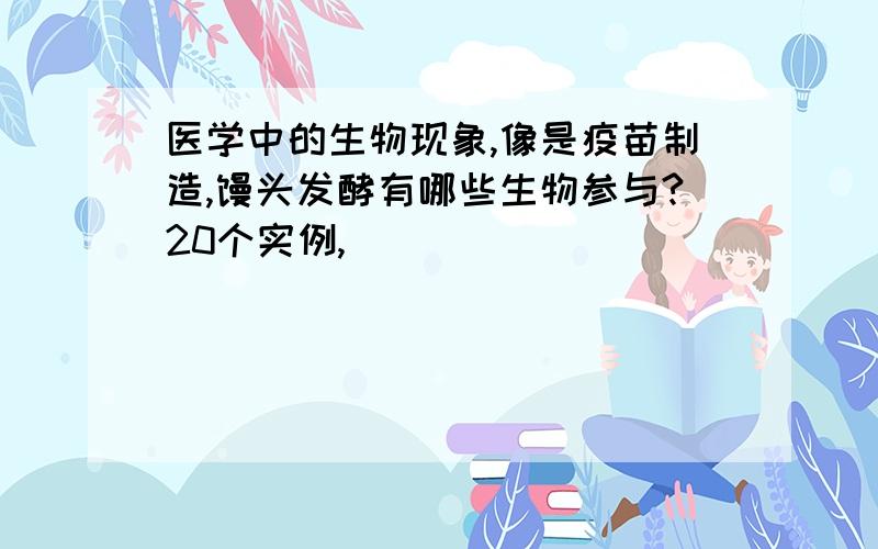 医学中的生物现象,像是疫苗制造,馒头发酵有哪些生物参与?20个实例,