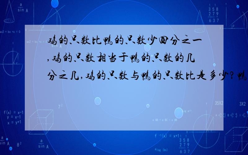 鸡的只数比鸭的只数少四分之一,鸡的只数相当于鸭的只数的几分之几,鸡的只数与鸭的只数比是多少?鸭的只数相当于鸡鸭只数的几分