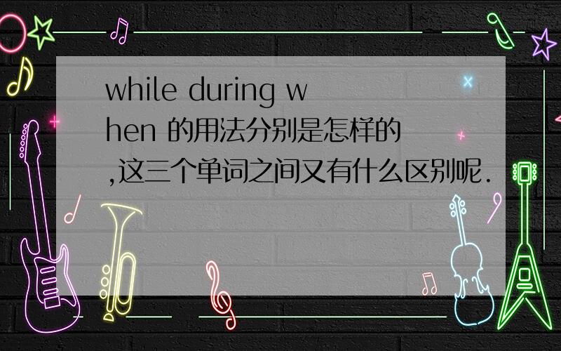 while during when 的用法分别是怎样的 ,这三个单词之间又有什么区别呢.