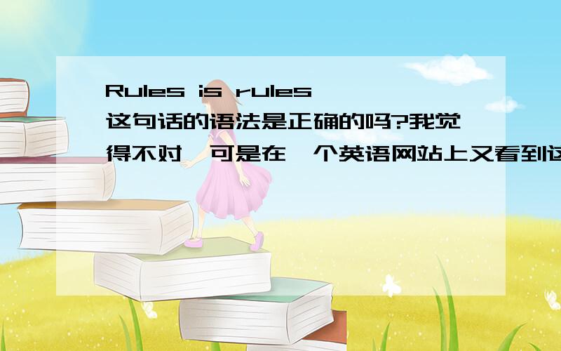 Rules is rules这句话的语法是正确的吗?我觉得不对,可是在一个英语网站上又看到这个.