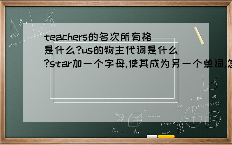 teachers的名次所有格是什么?us的物主代词是什么?star加一个字母,使其成为另一个单词,怎么加?