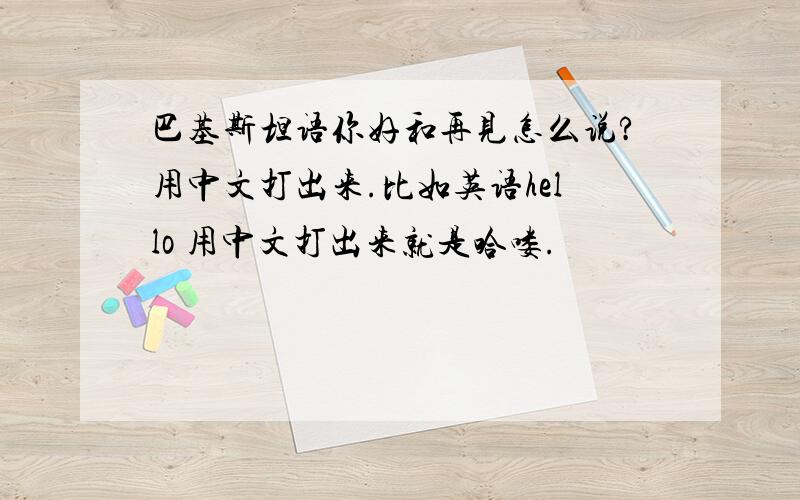 巴基斯坦语你好和再见怎么说?用中文打出来.比如英语hello 用中文打出来就是哈喽.