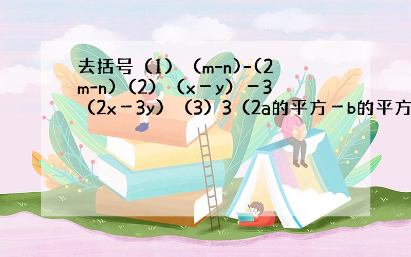 去括号（1）（m-n)-(2m-n)（2）（x－y）－3（2x－3y）（3）3（2a的平方－b的平方）－2（3b的平方－