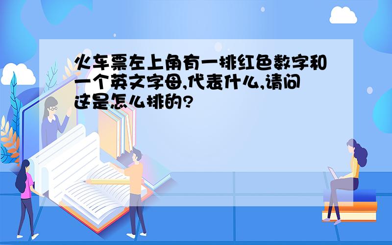 火车票左上角有一排红色数字和一个英文字母,代表什么,请问这是怎么排的?