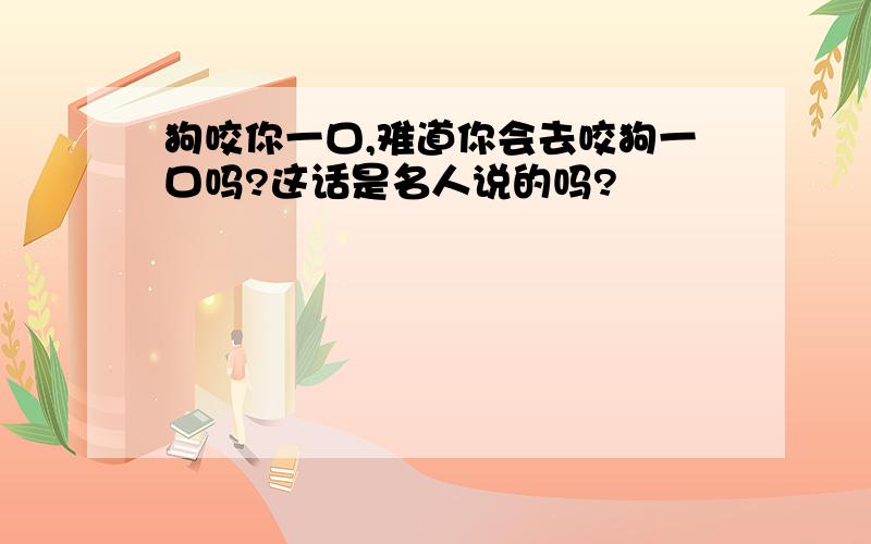 狗咬你一口,难道你会去咬狗一口吗?这话是名人说的吗?