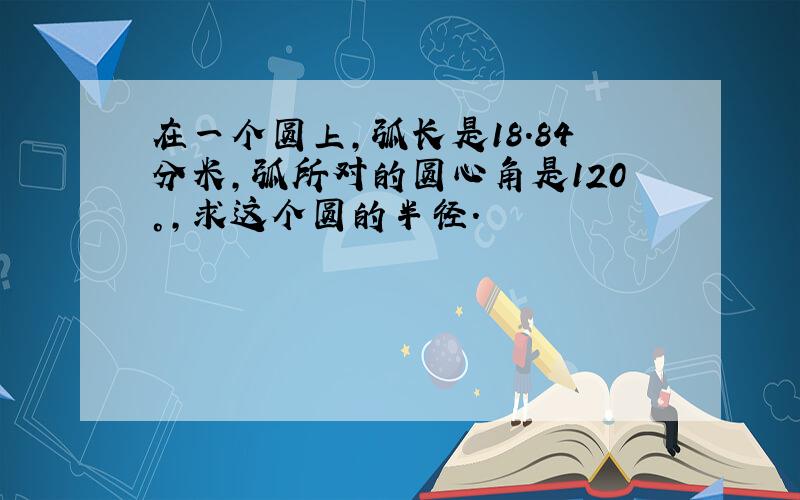 在一个圆上,弧长是18.84分米,弧所对的圆心角是120°,求这个圆的半径.