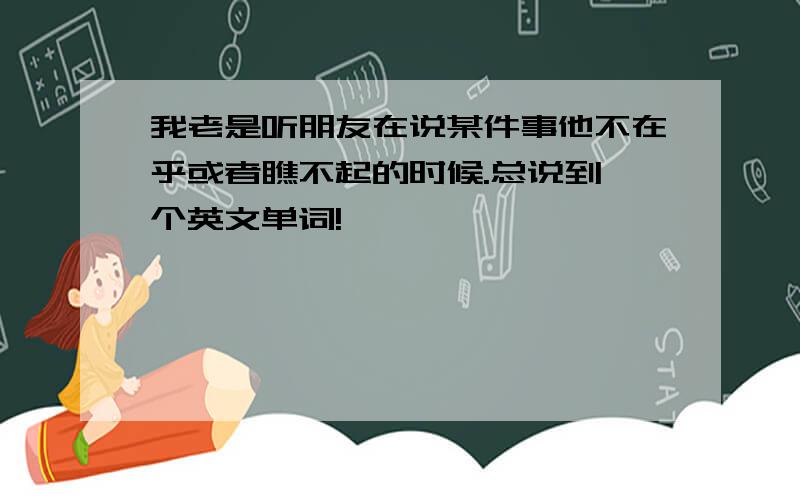 我老是听朋友在说某件事他不在乎或者瞧不起的时候.总说到一个英文单词!