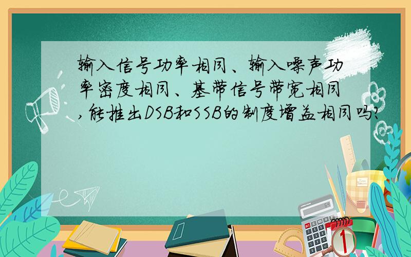 输入信号功率相同、输入噪声功率密度相同、基带信号带宽相同,能推出DSB和SSB的制度增益相同吗?