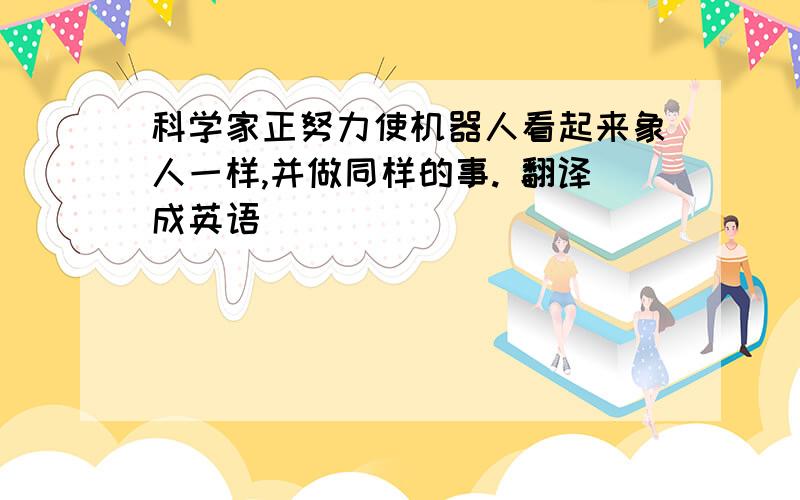 科学家正努力使机器人看起来象人一样,并做同样的事. 翻译成英语