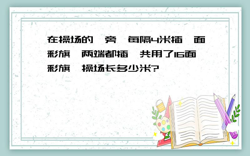 在操场的一旁,每隔4米插一面彩旗,两端都插一共用了16面彩旗,操场长多少米?