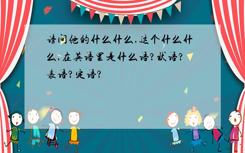 请问他的什么什么,这个什么什么,在英语里是什么语?状语?表语?定语?