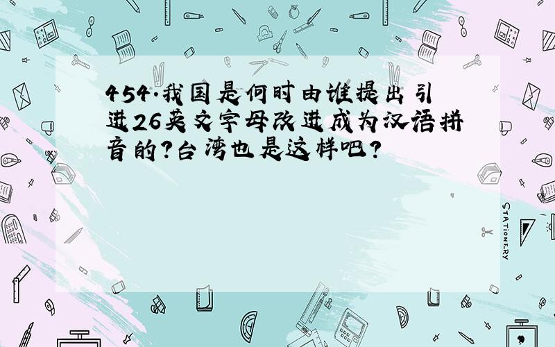 454.我国是何时由谁提出引进26英文字母改进成为汉语拼音的?台湾也是这样吧?