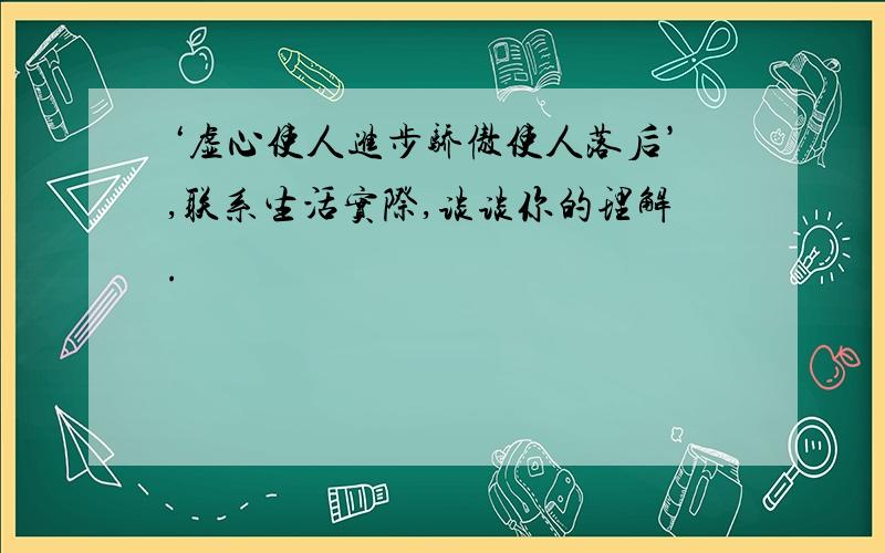 ‘虚心使人进步骄傲使人落后’,联系生活实际,谈谈你的理解.