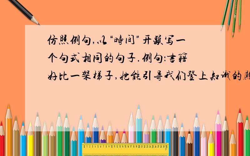 仿照例句,以“时间”开头写一个句式相同的句子.例句：书籍好比一架梯子,她能引导我们登上知识的殿堂.书籍如同一把钥匙,它能