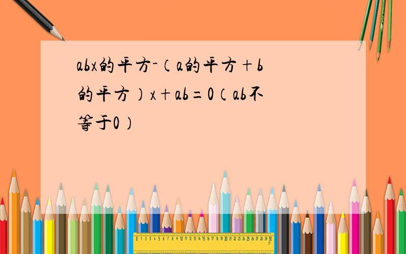 abx的平方-（a的平方+b的平方）x+ab=0（ab不等于0）