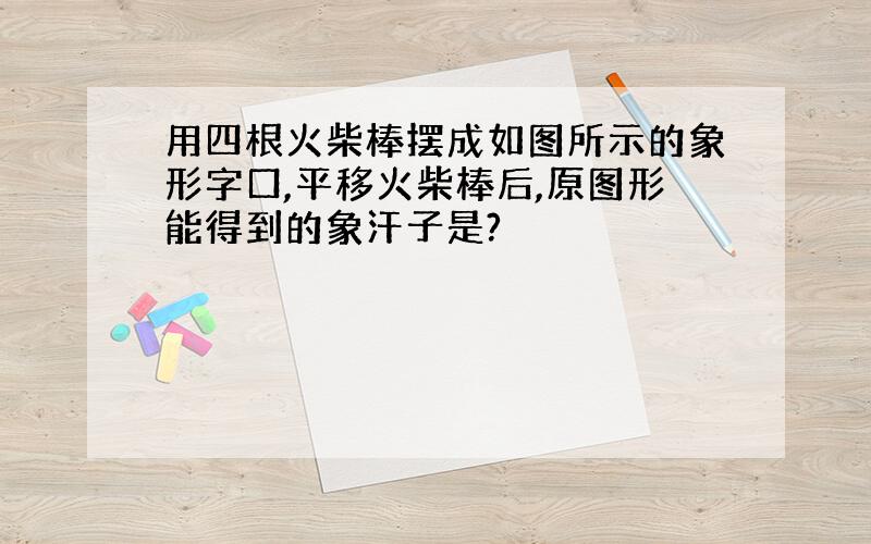 用四根火柴棒摆成如图所示的象形字口,平移火柴棒后,原图形能得到的象汗子是?