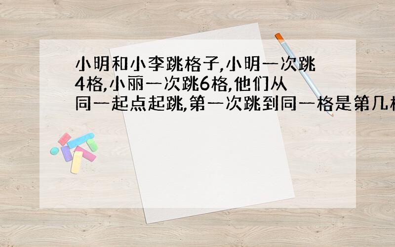 小明和小李跳格子,小明一次跳4格,小丽一次跳6格,他们从同一起点起跳,第一次跳到同一格是第几格?