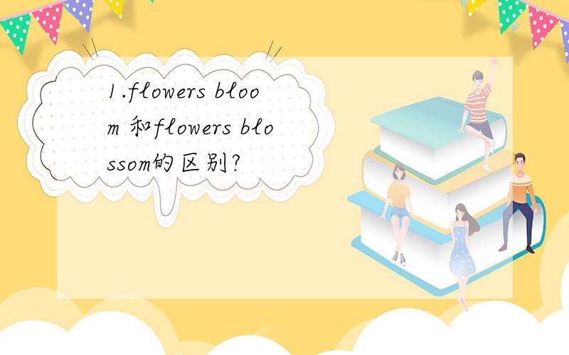 1.flowers bloom 和flowers blossom的区别?