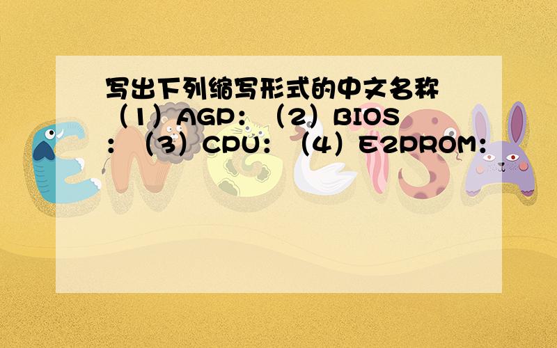 写出下列缩写形式的中文名称 （1）AGP：（2）BIOS：（3）CPU：（4）E2PROM：