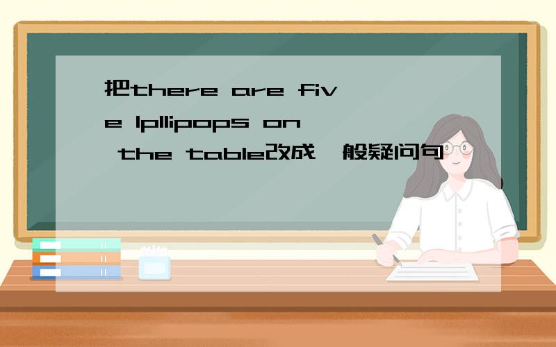 把there are five lpllipops on the table改成一般疑问句