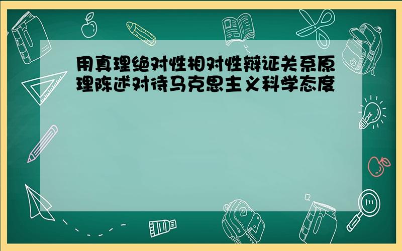 用真理绝对性相对性辩证关系原理陈述对待马克思主义科学态度