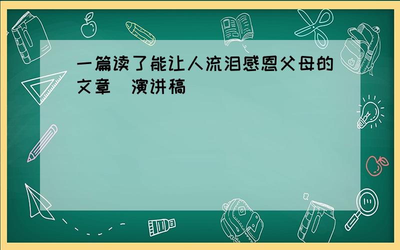 一篇读了能让人流泪感恩父母的文章（演讲稿）