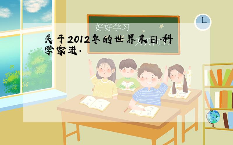 关于2012年的世界末日.科学家进.