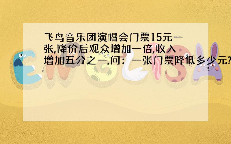 飞鸟音乐团演唱会门票15元一张,降价后观众增加一倍,收入增加五分之一,问：一张门票降低多少元?