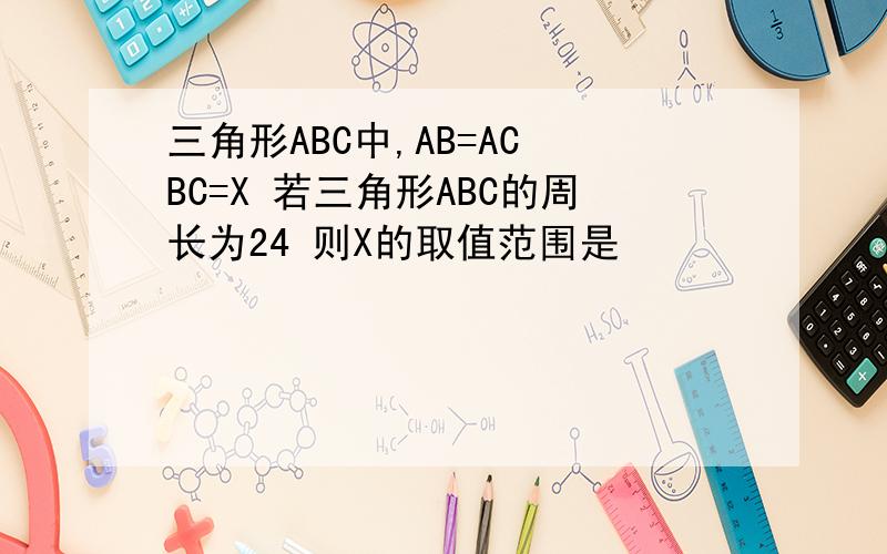 三角形ABC中,AB=AC BC=X 若三角形ABC的周长为24 则X的取值范围是