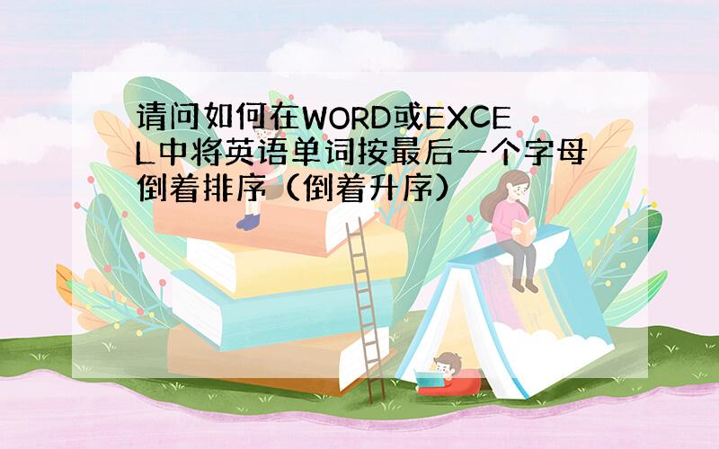 请问如何在WORD或EXCEL中将英语单词按最后一个字母倒着排序（倒着升序）