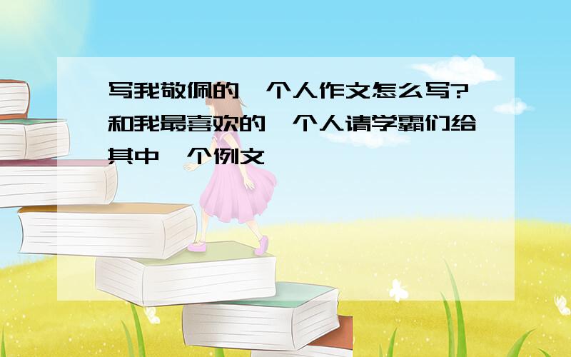 写我敬佩的一个人作文怎么写?和我最喜欢的一个人请学霸们给其中一个例文