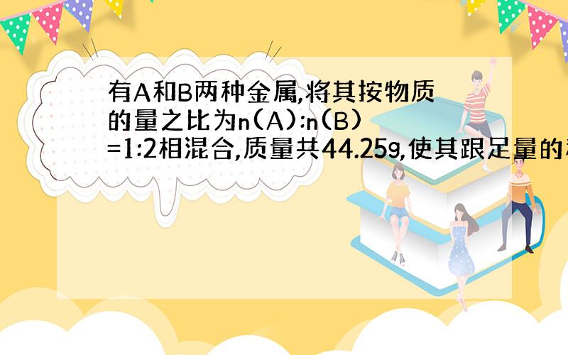 有A和B两种金属,将其按物质的量之比为n(A):n(B)=1:2相混合,质量共44.25g,使其跟足量的稀硫酸反应,均生