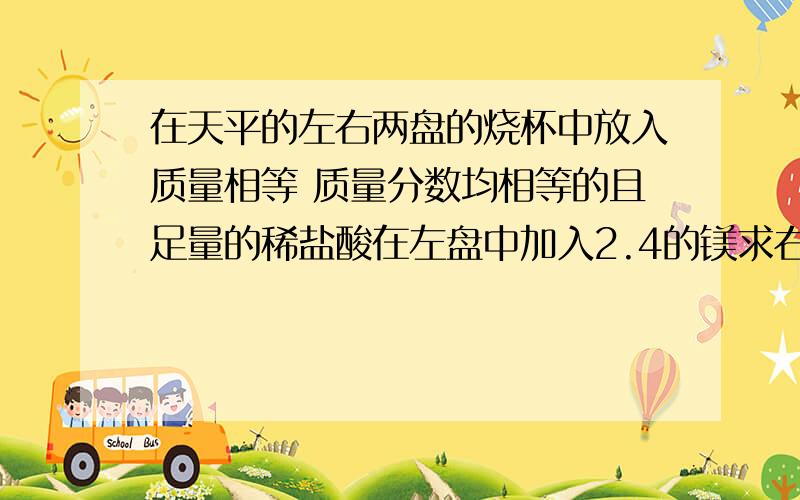 在天平的左右两盘的烧杯中放入质量相等 质量分数均相等的且足量的稀盐酸在左盘中加入2.4的镁求右盘加入多少克的铝天平平衡？