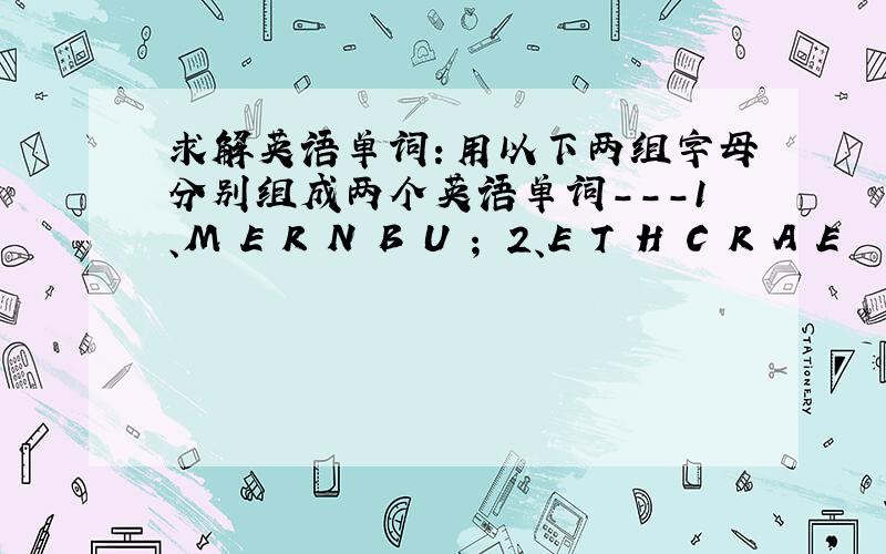 求解英语单词：用以下两组字母分别组成两个英语单词---1、M E R N B U ； 2、E T H C R A E