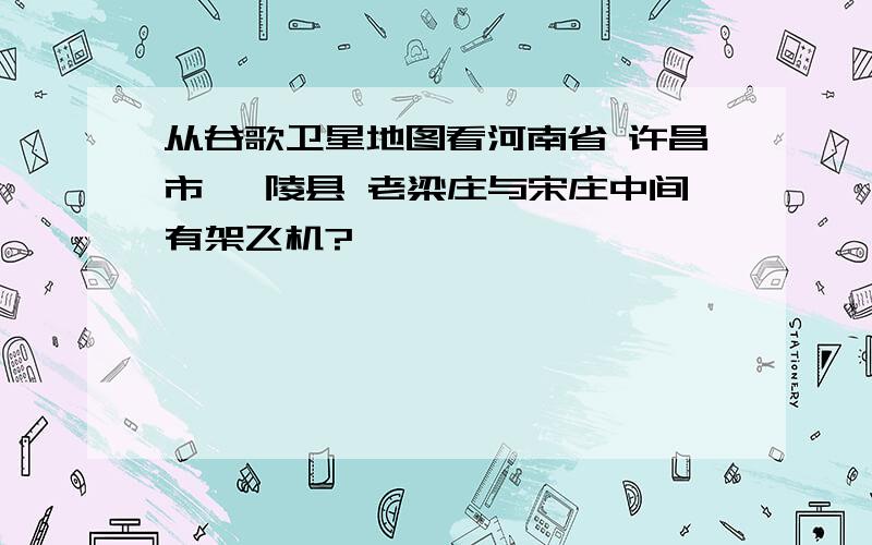 从谷歌卫星地图看河南省 许昌市 鄢陵县 老梁庄与宋庄中间有架飞机?