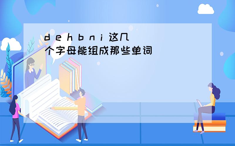 d e h b n i 这几个字母能组成那些单词