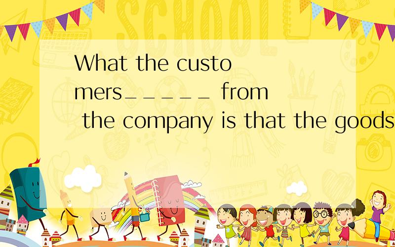 What the customers_____ from the company is that the goods _