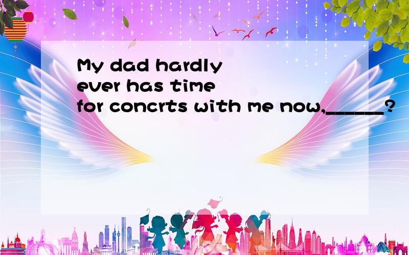 My dad hardly ever has time for concrts with me now,______?