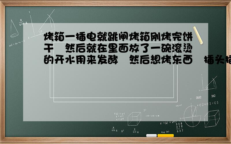 烤箱一插电就跳闸烤箱刚烤完饼干　然后就在里面放了一碗滚烫的开水用来发酵　然后想烤东西　插头插上去都没事　一启动就跳闸　试