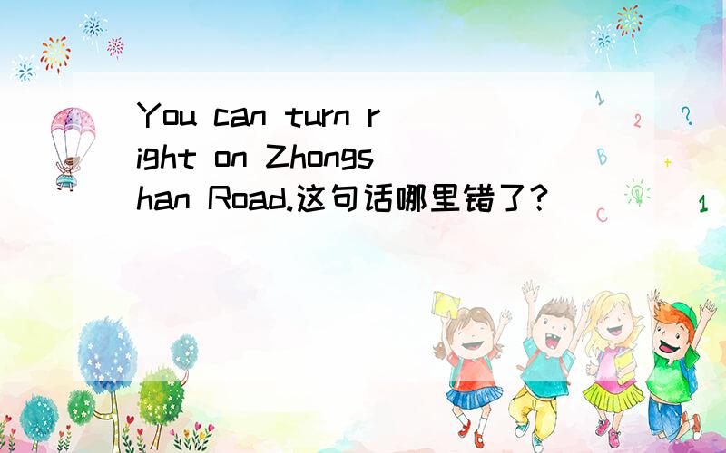 You can turn right on Zhongshan Road.这句话哪里错了?