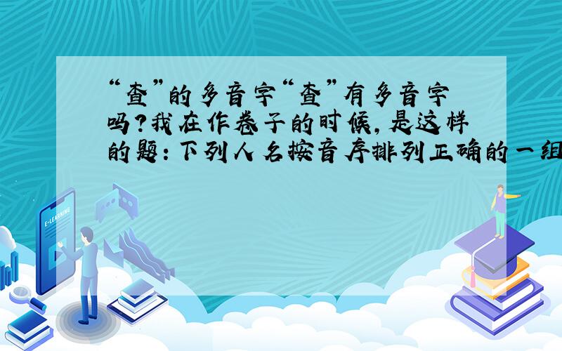 “查”的多音字“查”有多音字吗?我在作卷子的时候,是这样的题：下列人名按音序排列正确的一组是（ ）A.单小丹 仇建 查红