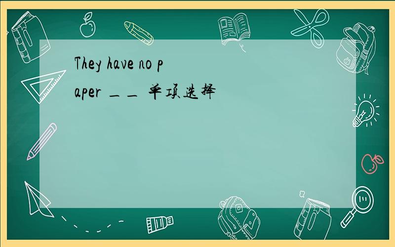 They have no paper __ 单项选择