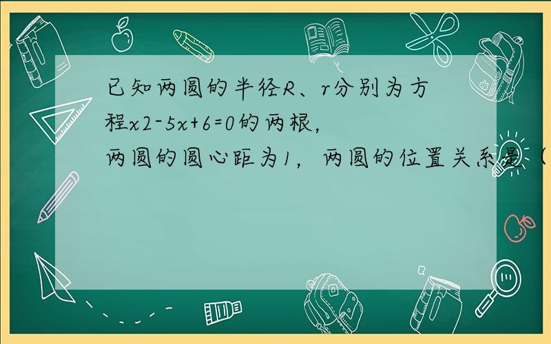 已知两圆的半径R、r分别为方程x2-5x+6=0的两根，两圆的圆心距为1，两圆的位置关系是（　　）